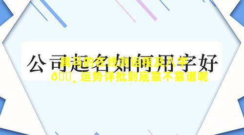 属马的在线测运程及八字 🌸 运势详批到底靠不靠谱呢